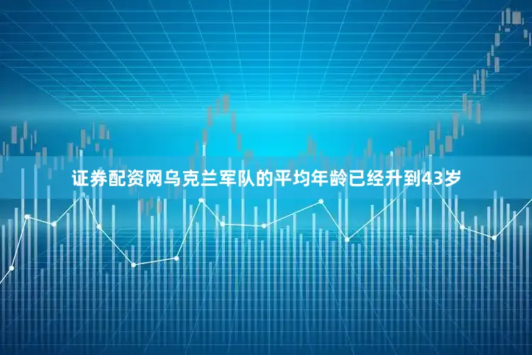 证券配资网乌克兰军队的平均年龄已经升到43岁