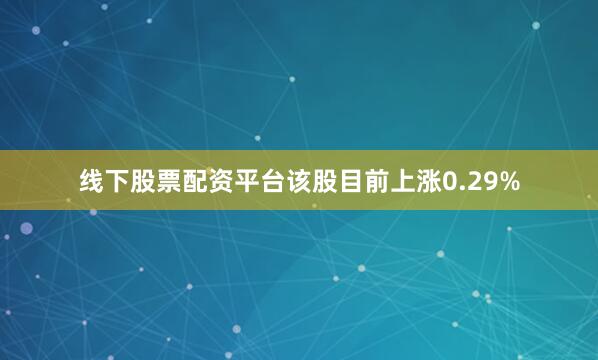 线下股票配资平台该股目前上涨0.29%
