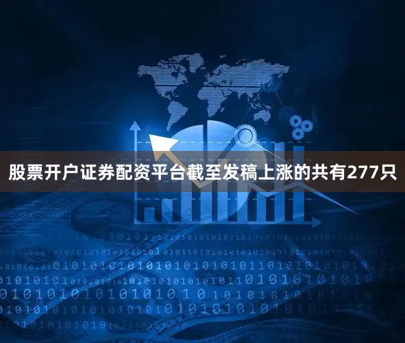 股票开户证券配资平台截至发稿上涨的共有277只