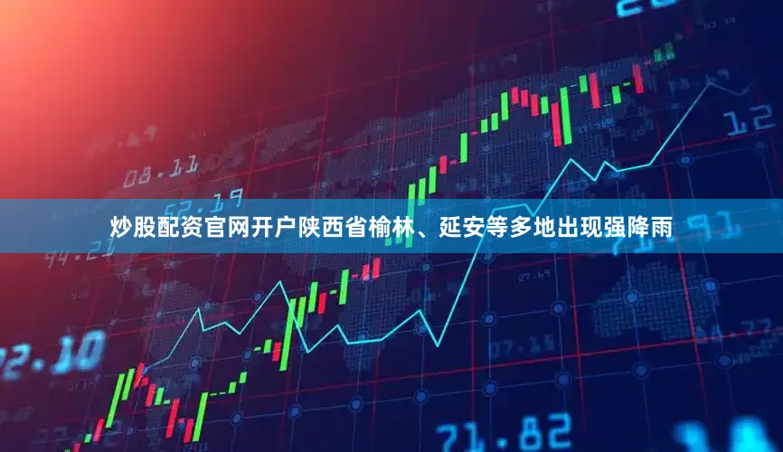 炒股配资官网开户陕西省榆林、延安等多地出现强降雨