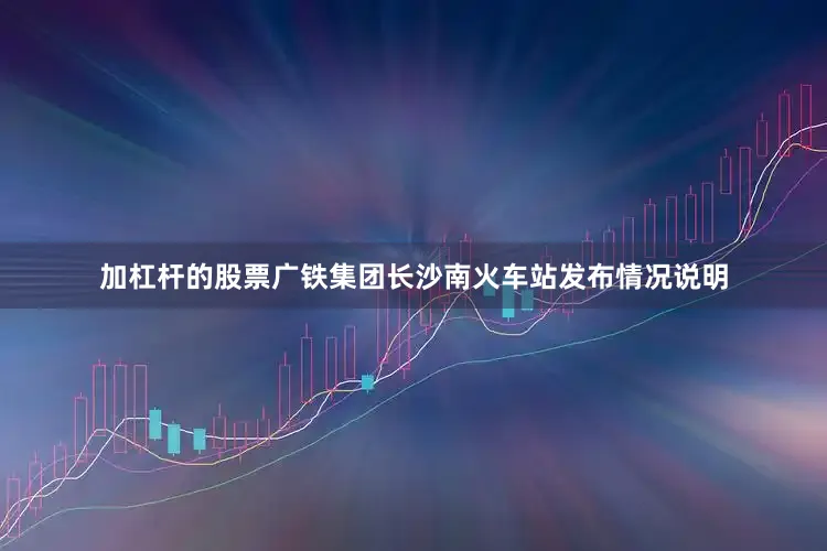 加杠杆的股票广铁集团长沙南火车站发布情况说明