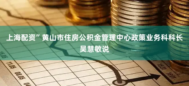 上海配资”黄山市住房公积金管理中心政策业务科科长吴慧敏说