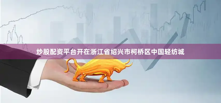 炒股配资平台开在浙江省绍兴市柯桥区中国轻纺城