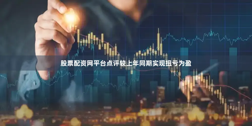 股票配资网平台点评较上年同期实现扭亏为盈