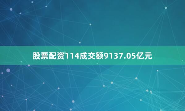 股票配资114成交额9137.05亿元