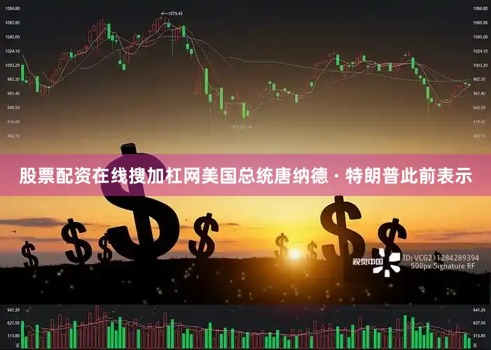 股票配资在线搜加杠网美国总统唐纳德 · 特朗普此前表示
