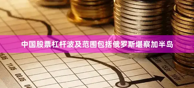 中国股票杠杆波及范围包括俄罗斯堪察加半岛
