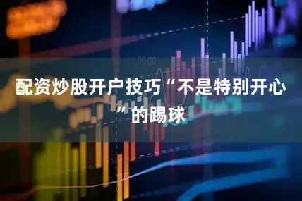 配资炒股开户技巧“不是特别开心”的踢球