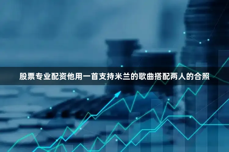 股票专业配资他用一首支持米兰的歌曲搭配两人的合照