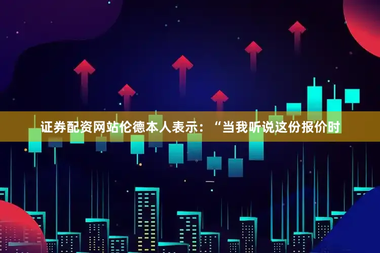 证券配资网站伦德本人表示：“当我听说这份报价时