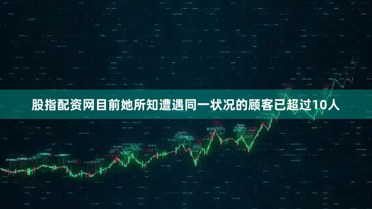 股指配资网目前她所知遭遇同一状况的顾客已超过10人