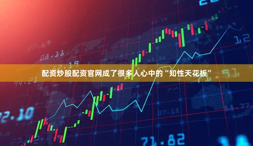 配资炒股配资官网成了很多人心中的“知性天花板”