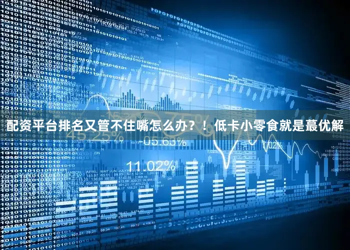 配资平台排名又管不住嘴怎么办？！低卡小零食就是蕞优解