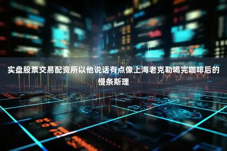 实盘股票交易配资所以他说话有点像上海老克勒喝完咖啡后的慢条斯理