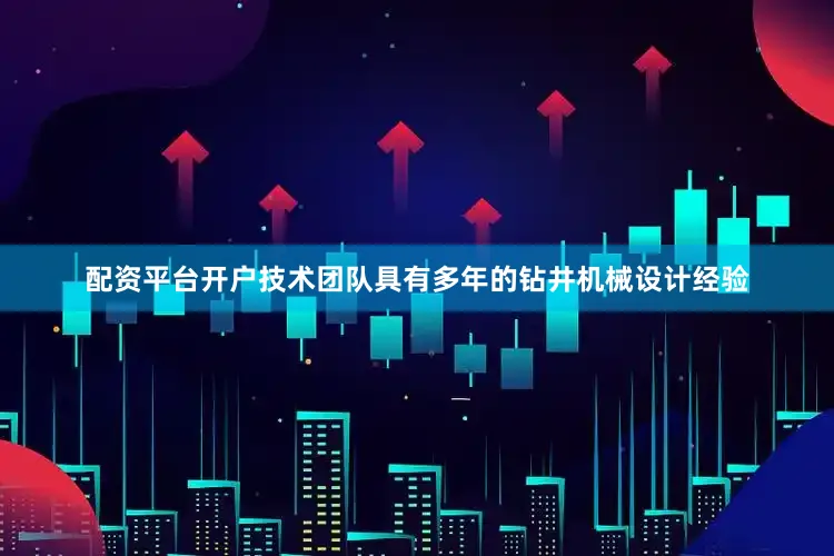 配资平台开户技术团队具有多年的钻井机械设计经验