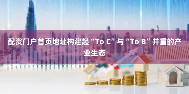 配资门户首页地址构建起“To C”与“To B”并重的产业生态