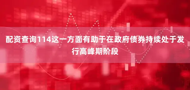 配资查询114这一方面有助于在政府债券持续处于发行高峰期阶段
