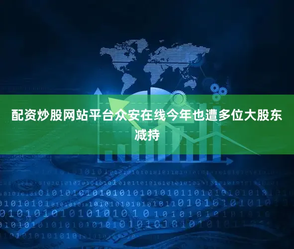 配资炒股网站平台众安在线今年也遭多位大股东减持