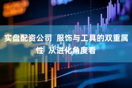 实盘配资公司  服饰与工具的双重属性  从进化角度看