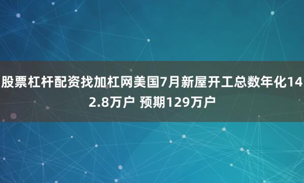 股票杠杆配资找加杠网美国7月新屋开工总数年化142.8万户 预期129万户