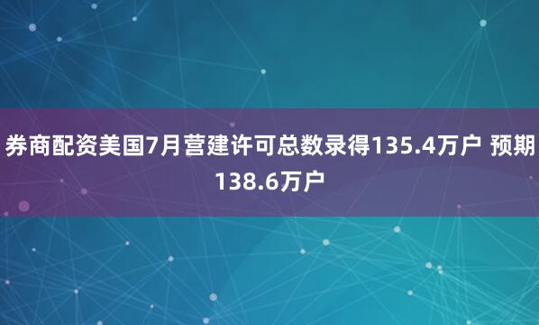 券商配资美国7月营建许可总数录得135.4万户 预期138.6万户