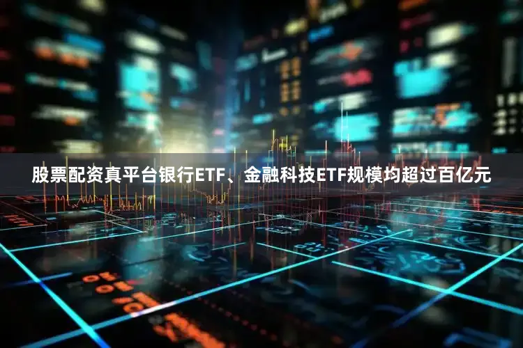 股票配资真平台银行ETF、金融科技ETF规模均超过百亿元