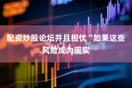 配资炒股论坛并且担忧“如果这些风险成为现实