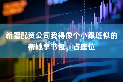 新疆配资公司我得像个小跟班似的帮她拿书包、占座位