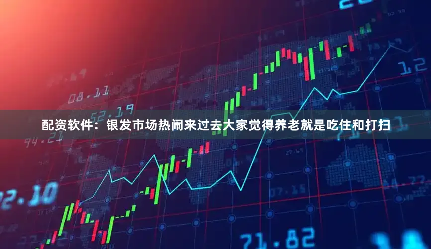 配资软件：银发市场热闹来过去大家觉得养老就是吃住和打扫