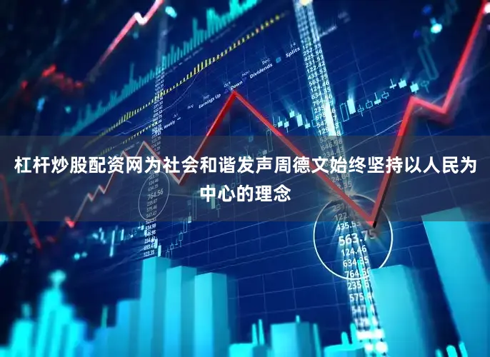 杠杆炒股配资网为社会和谐发声周德文始终坚持以人民为中心的理念