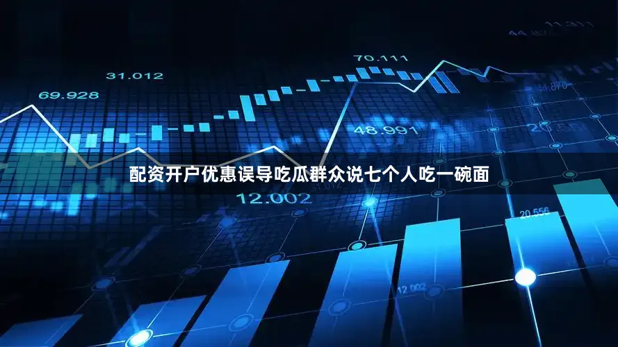 配资开户优惠误导吃瓜群众说七个人吃一碗面