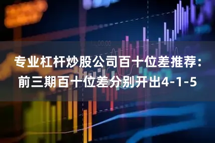 专业杠杆炒股公司　　百十位差推荐：前三期百十位差分别开出4-1-5