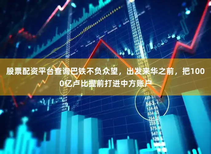 股票配资平台查询巴铁不负众望，出发来华之前，把1000亿卢比提前打进中方账户