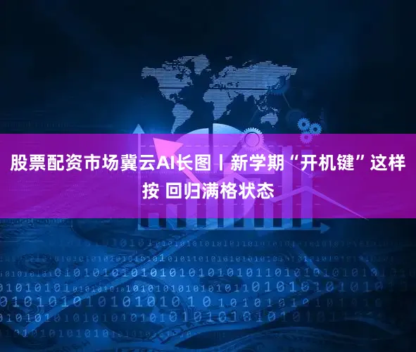股票配资市场冀云AI长图丨新学期“开机键”这样按 回归满格状态