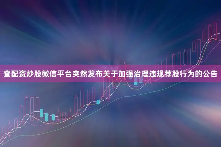 查配资炒股微信平台突然发布关于加强治理违规荐股行为的公告