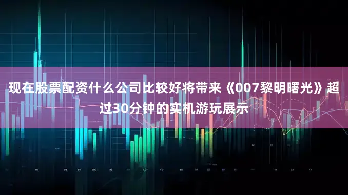 现在股票配资什么公司比较好将带来《007黎明曙光》超过30分钟的实机游玩展示