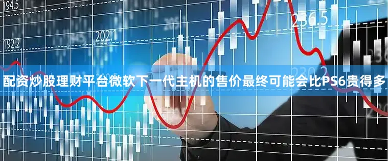 配资炒股理财平台微软下一代主机的售价最终可能会比PS6贵得多
