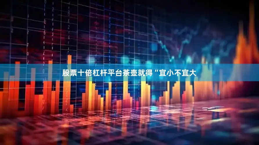 股票十倍杠杆平台茶壶就得“宜小不宜大