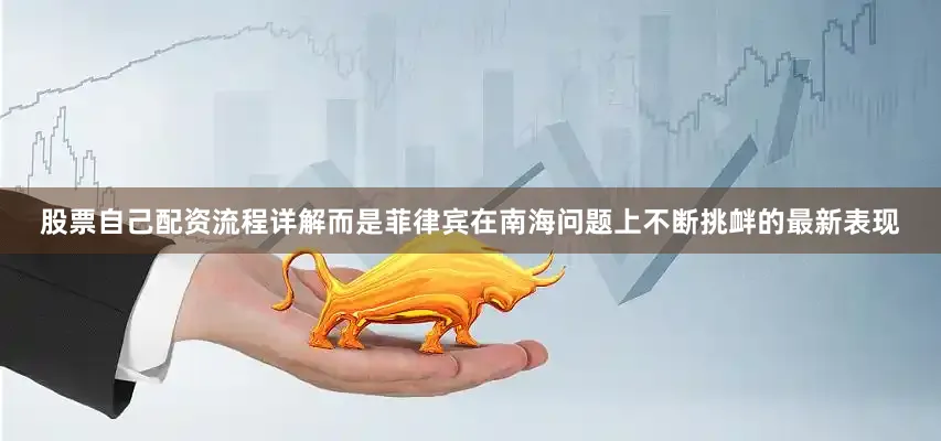 股票自己配资流程详解而是菲律宾在南海问题上不断挑衅的最新表现