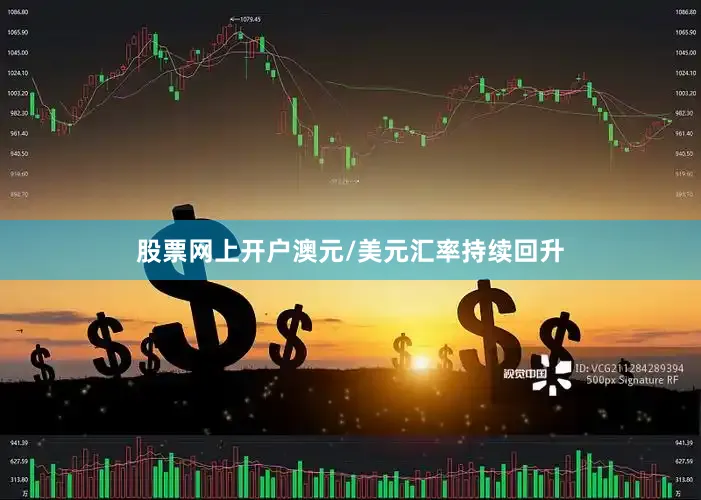 股票网上开户澳元/美元汇率持续回升