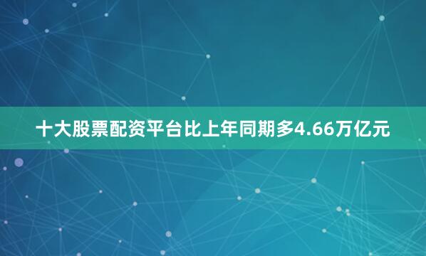 十大股票配资平台比上年同期多4.66万亿元