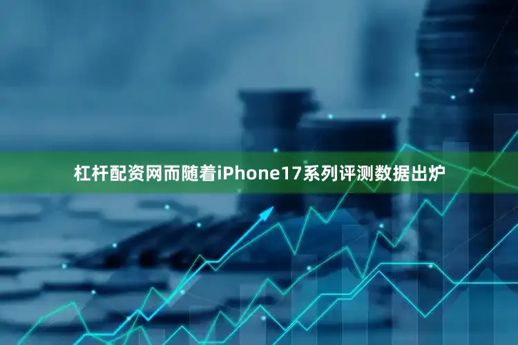杠杆配资网而随着iPhone17系列评测数据出炉