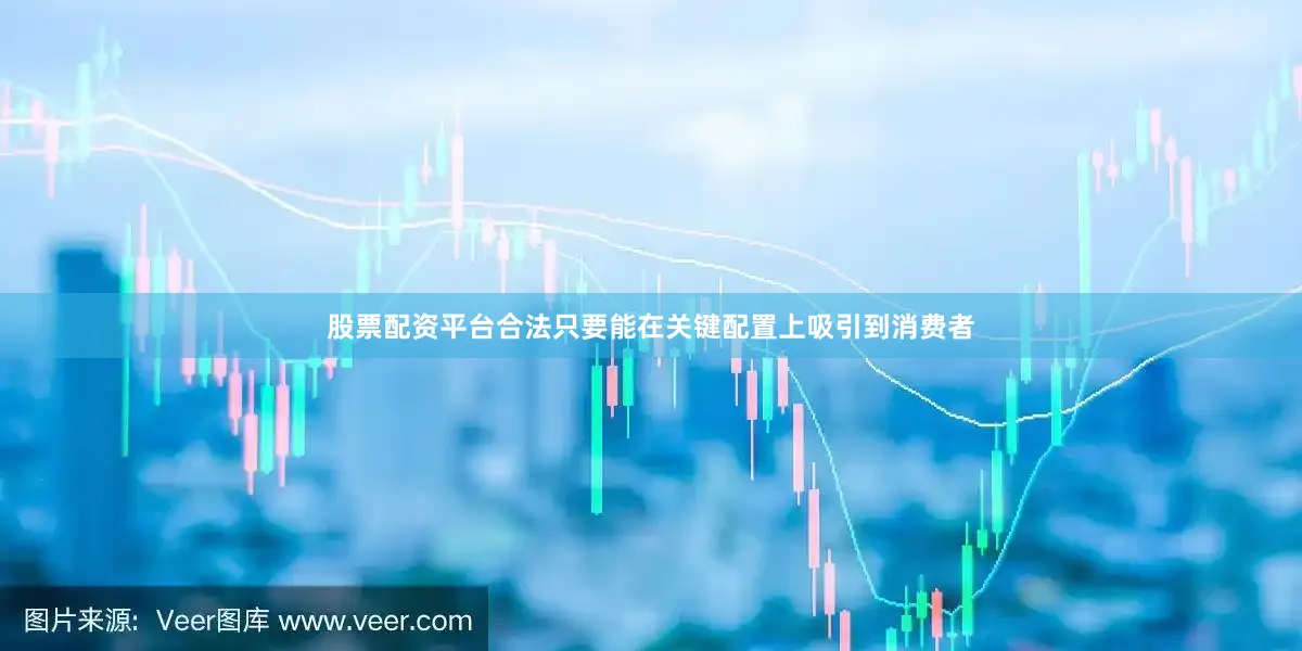 股票配资平台合法只要能在关键配置上吸引到消费者